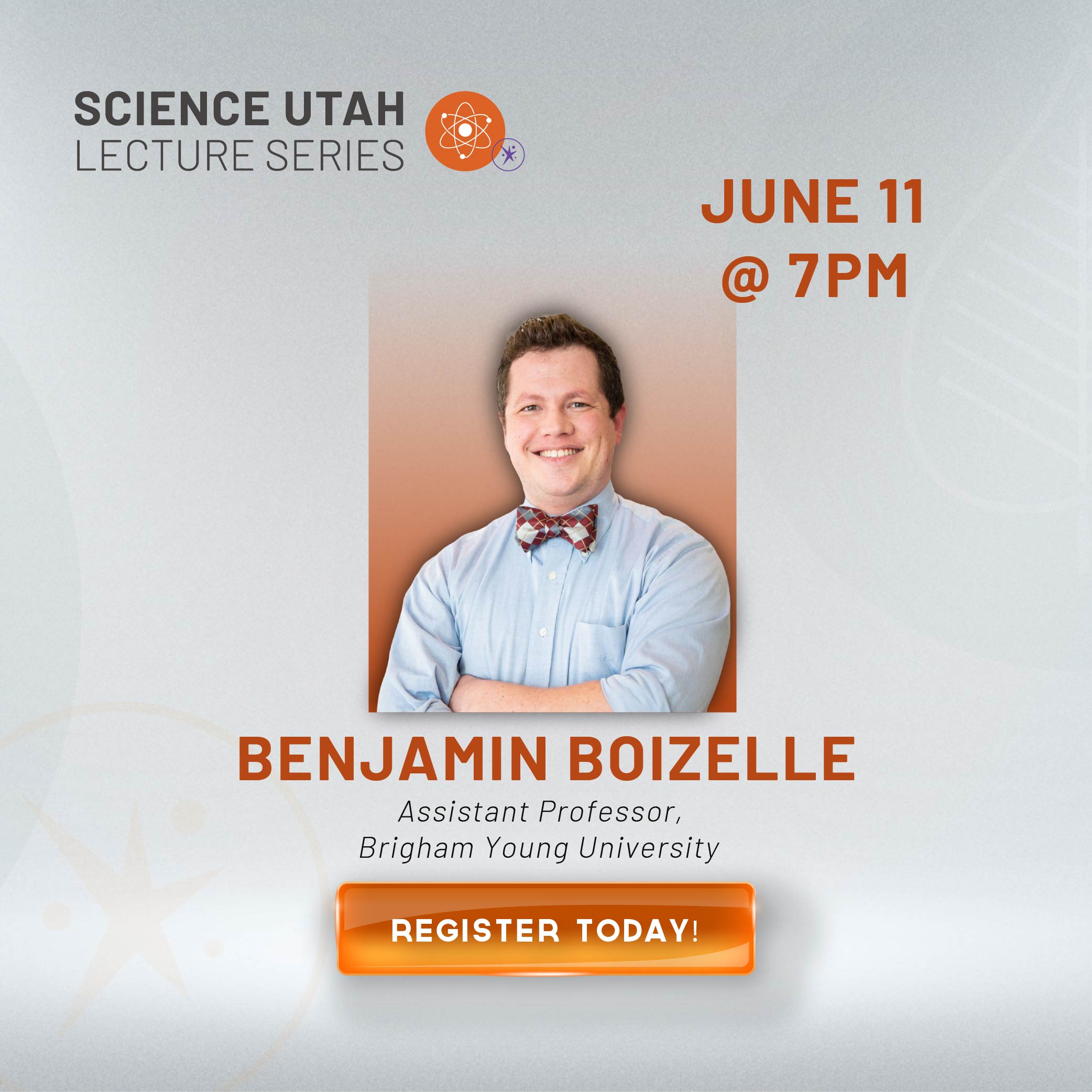 SCIENCE UTAH LECTURE SERIES JUNE 11 @ 7 PM BENJAMIN BOIZELLE Assistant Professor, Brigham Young University REGISTER TODAY!