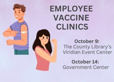EMPLOYEE VACCINE CLINICS October 9: The County Library's Viridian Event Center October 14: Government Center