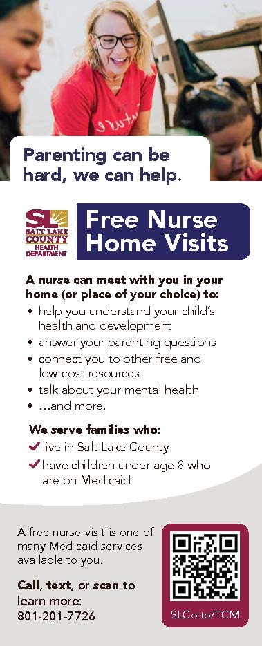 SÄ).s Parenting can be hard, we can help. Free Nurse Home Visits A nurse can mut with you in your homo (or place your choice) to: heip you understand your child's health and deve\oprnerrt • answer your parenting quest! ons • cannect you to other free and low-cost resources • talk about your mental health ..and more! Wa serve families who: live In Salt Lake County V have chi Eren under age 8 who are on Medi caid A free nurse visit is one of many Medicaid services available to you Call, text, or scan to learn more: 801-201-7726 SLC0ft0'TCM