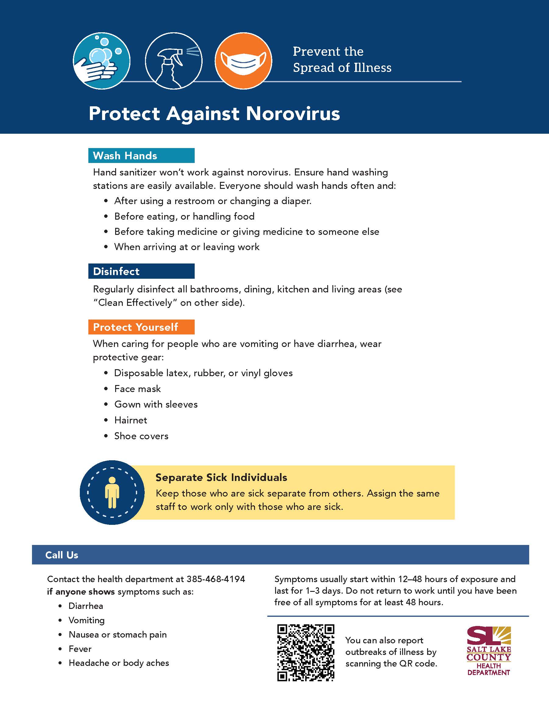 Prevent the Spread of Illness Protect Against Norovirus Wash Hands Hand sanitizer won't work against norovirus. Ensure hand washing stations are easily available. Everyone should wash hands often and: After using a restroom or changing a diaper. • Before eating, or handling food • Before taking medicine or giving medicine to someone else When arriving at or leaving work Disinfect Regularly disinfect all bathrooms, dining, kitchen and living areas (see 
