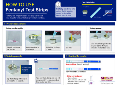 HOW TO USE Fentanyl Test Strips Fentanyl test strips are a safe and easy way to test your drugs for fentanyl to help prevent an overdose. 1 | Prepare drug sample: Fentanyl is a strong fake opioid that is regularly added to drugs like heroin and cocaine. Test Kit Includes: Scoop/ Stirrer Cooker Water Dropper Testing residue: Test Strip Testing powder or pills: For pills, crush up a piece to test. 2 | Test drug sample: Add the powder or crushed pill. 6 MIN Add about 10drops of water. Do not let water wavy lines. Dip the test strip in the water and hold for 15 seconds. Stir well. 3 | Reading the results: Onered line: there is fenta nyi Two red lines: no fentanyl If there is fentanyl: • Havenaloxone • Have someone with you and take turns doing test shots • Go slow, use less FYL Take out the test strip and wait 1-5 minutes until you see one or two lines on the test strip. Add about 10 drops of water in your cooker after you draw the shot and stir well. HEALTH DEPARTMENT SaltLakeHealth.org