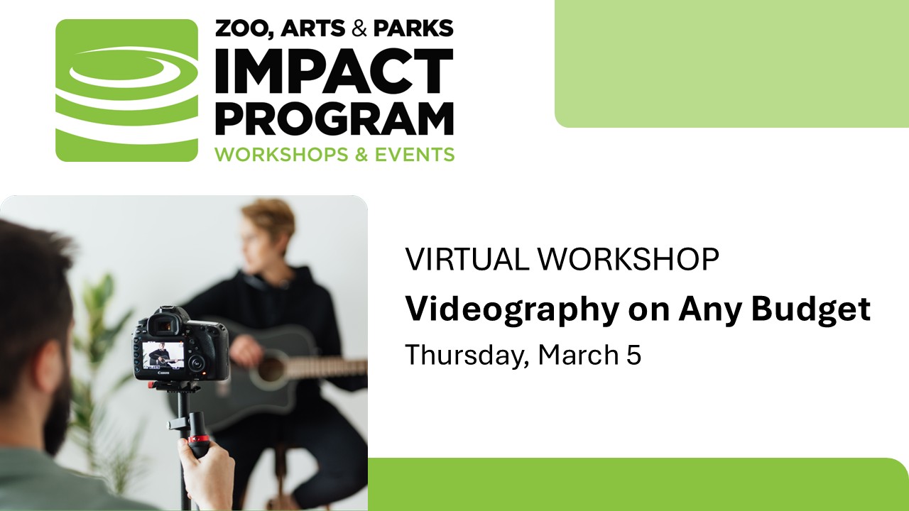 ZOO, ARTS & PARKS IMPACT PROGRAM WORKSHOPS & EVENTS VIRTUAL WORKSHOP Videography on Any Budget Thursday, March 5